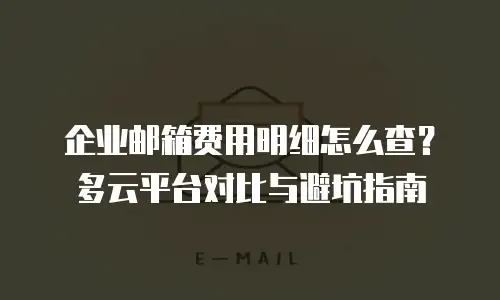 企业邮箱费用明细怎么查?多云平台对比与避坑指南