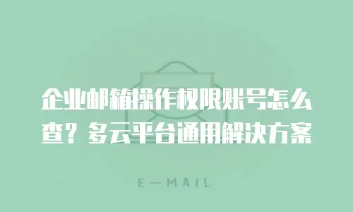 企业邮箱操作权限账号怎么查？多云平台通用解决方案