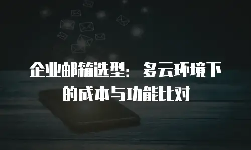 企业邮箱选型:多云环境下的成本与功能比对