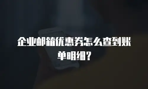 企业邮箱优惠券怎么查到账单明细?
