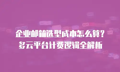 企业邮箱选型成本怎么算？多云平台计费逻辑全解析