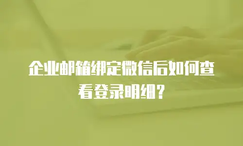 企业邮箱绑定微信后如何查看登录明细?