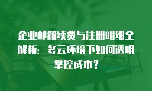 企业邮箱续费与注册明细全解析：多云环境下如何透明掌控成本？