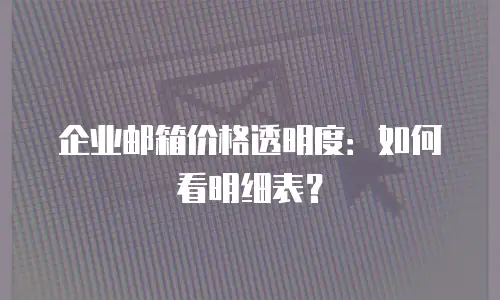 企业邮箱价格透明度：如何看明细表？