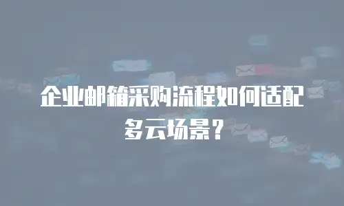 企业邮箱采购流程如何适配多云场景?