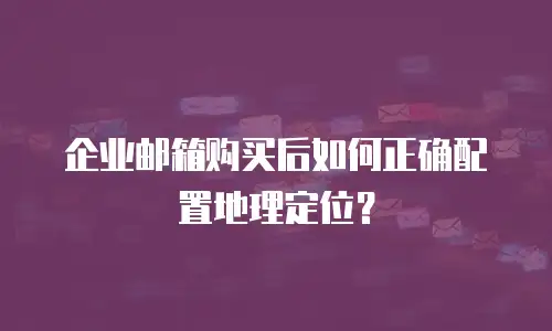 企业邮箱购买后如何正确配置地理定位？
