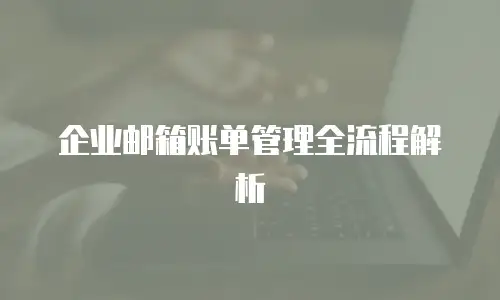 企业邮箱账单管理全流程解析
