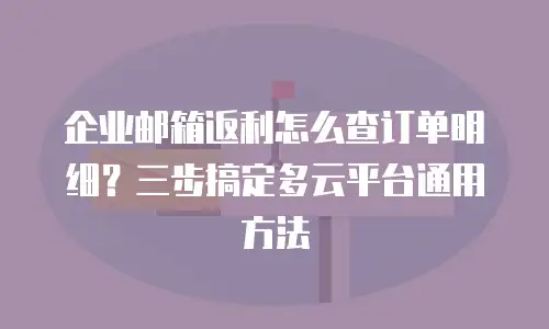 企业邮箱返利怎么查订单明细?三步搞定多云平台通用方法