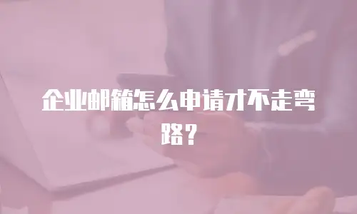企业邮箱怎么申请才不走弯路？