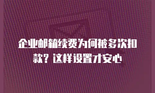 企业邮箱续费为何被多次扣款？这样设置才安心