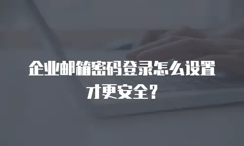 企业邮箱密码登录怎么设置才更安全？
