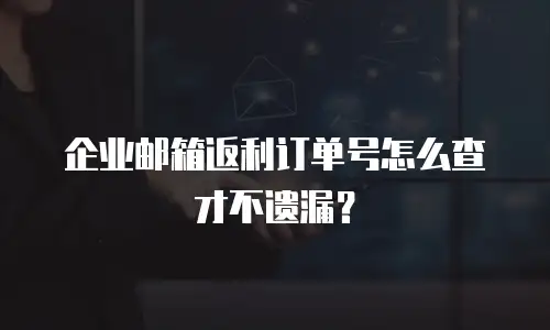 企业邮箱返利订单号怎么查才不遗漏？