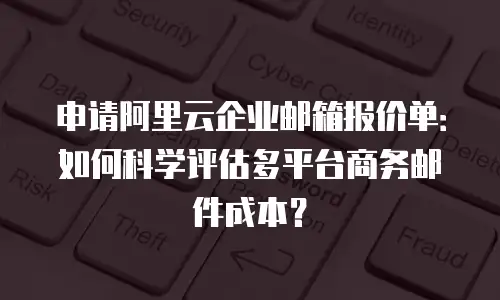 申请阿里云企业邮箱报价单：如何科学评估多平台商务邮件成本？