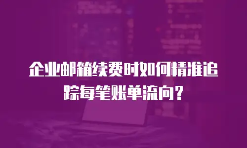 企业邮箱续费时如何精准追踪每笔账单流向？