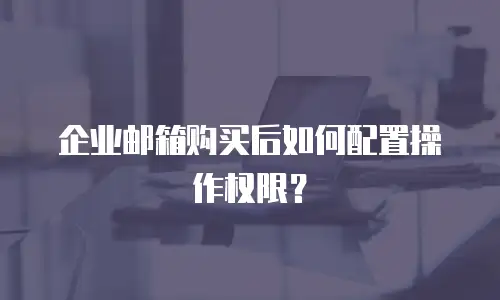 企业邮箱购买后如何配置操作权限？