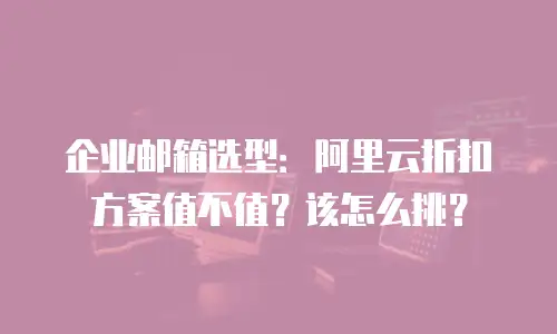 企业邮箱选型：阿里云折扣方案值不值？该怎么挑？