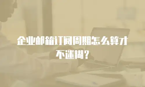企业邮箱订阅周期怎么算才不迷糊？