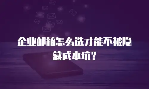 企业邮箱怎么选才能不被隐藏成本坑？