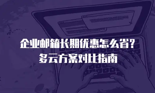 企业邮箱长期优惠怎么省？多云方案对比指南