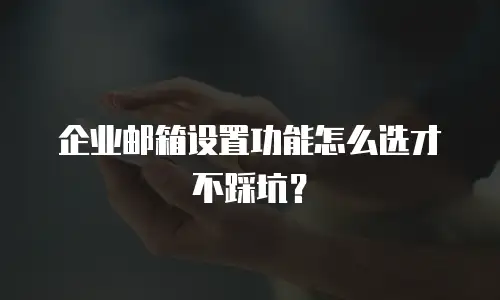 企业邮箱设置功能怎么选才不踩坑？