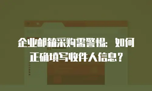 企业邮箱采购需警惕：如何正确填写收件人信息？