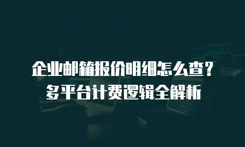 企业邮箱报价明细怎么查?多平台计费逻辑全解析