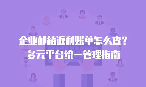 企业邮箱返利账单怎么查？多云平台统一管理指南