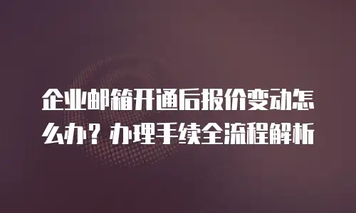 企业邮箱开通后报价变动怎么办？办理手续全流程解析