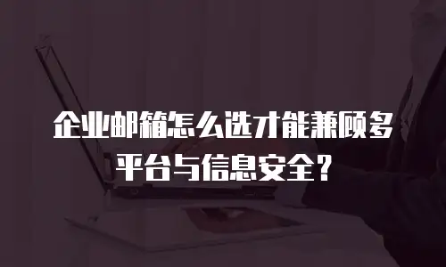 企业邮箱怎么选才能兼顾多平台与信息安全？
