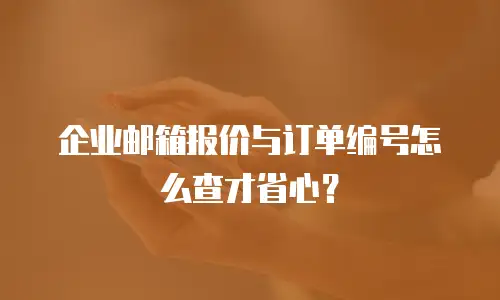 企业邮箱报价与订单编号怎么查才省心?