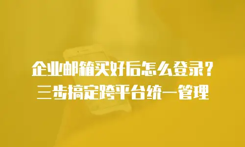 企业邮箱买好后怎么登录？三步搞定跨平台统一管理