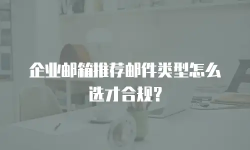 企业邮箱推荐邮件类型怎么选才合规？