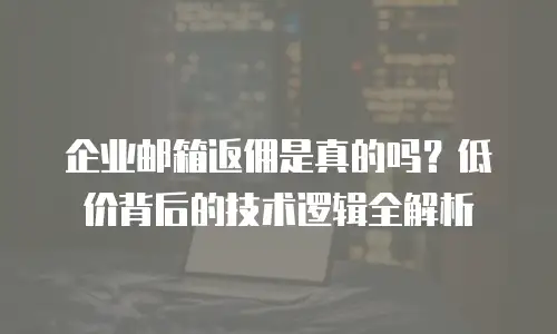 企业邮箱返佣是真的吗？低价背后的技术逻辑全解析