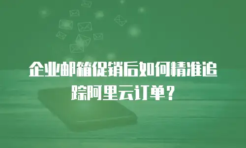 企业邮箱促销后如何精准追踪阿里云订单？