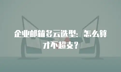 企业邮箱多云选型：怎么算才不超支？