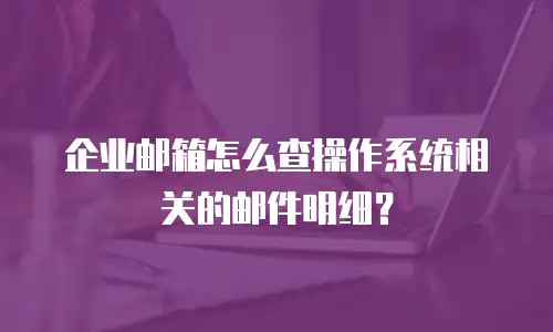 企业邮箱怎么查操作系统相关的邮件明细?