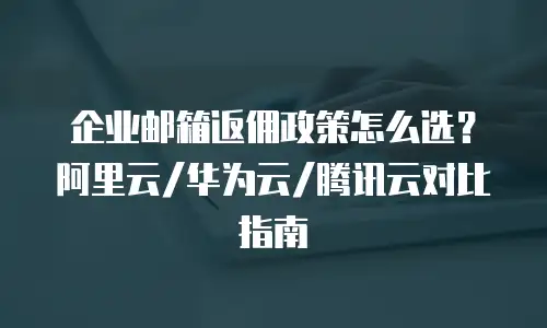 企业邮箱返佣政策怎么选？阿里云/华为云/腾讯云对比指南