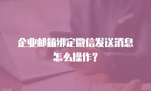 企业邮箱绑定微信发送消息怎么操作？
