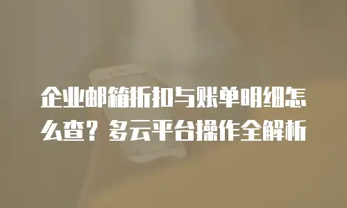 企业邮箱折扣与账单明细怎么查？多云平台操作全解析