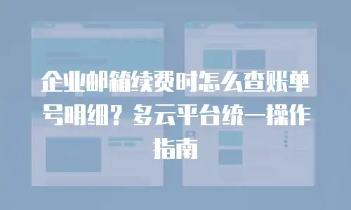 企业邮箱续费时怎么查账单号明细？多云平台统一操作指南