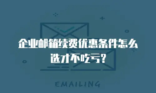 企业邮箱续费优惠条件怎么选才不吃亏?