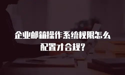 企业邮箱操作系统权限怎么配置才合规?