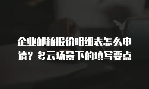 企业邮箱报价明细表怎么申请？多云场景下的填写要点