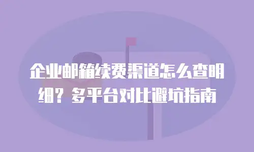 企业邮箱续费渠道怎么查明细？多平台对比避坑指南