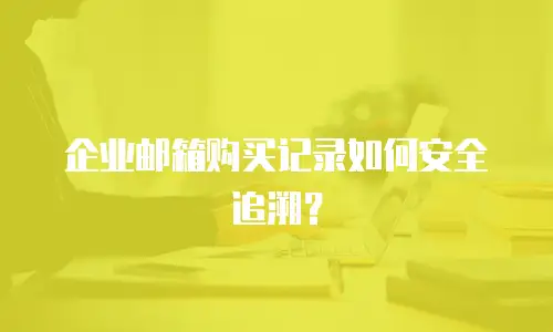 企业邮箱购买记录如何安全追溯？