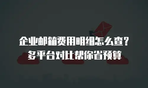 企业邮箱费用明细怎么查?多平台对比帮你省预算
