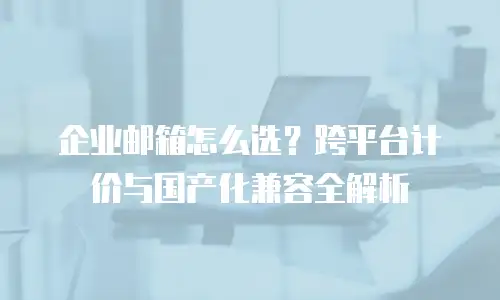 企业邮箱怎么选？跨平台计价与国产化兼容全解析