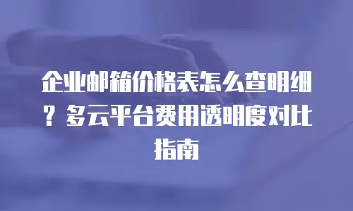 企业邮箱价格表怎么查明细?多云平台费用透明度对比指南