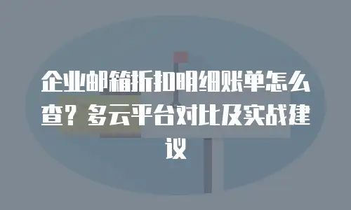 企业邮箱折扣明细账单怎么查？多云平台对比及实战建议