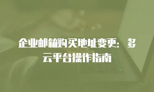 企业邮箱购买地址变更：多云平台操作指南